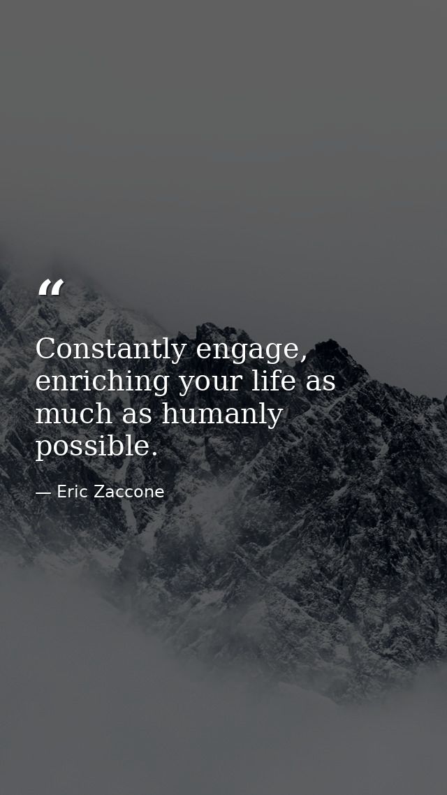 Constantly engage, enriching your life as much as humanly possible. — Eric Zaccone