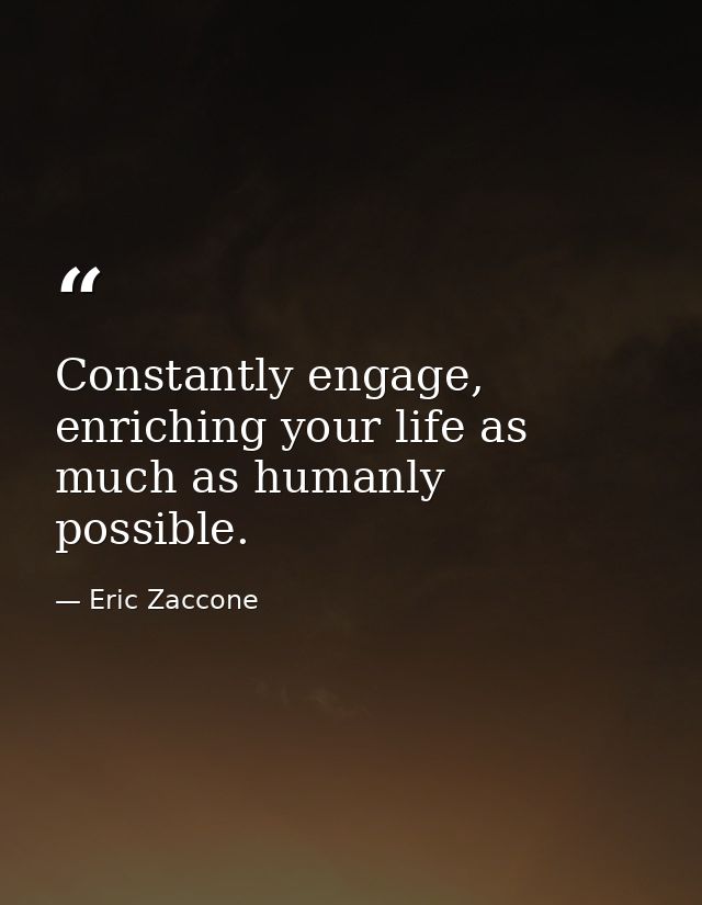 Constantly engage, enriching your life as much as humanly possible. — Eric Zaccone