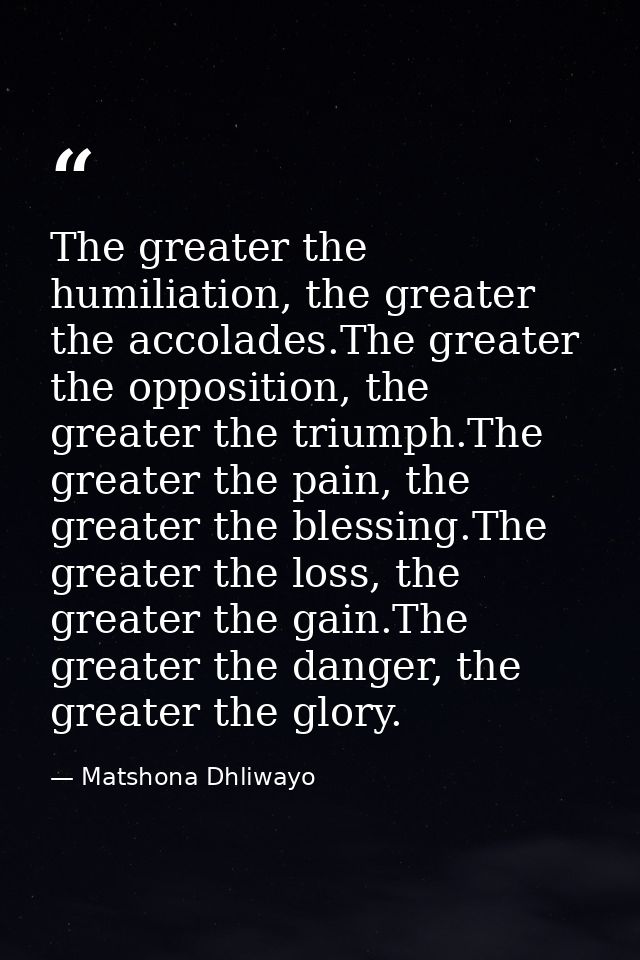 The greater the humiliation, the greater the accolades.The greater the opposition, the greater the triumph.The greater t — Matshona Dhliwayo