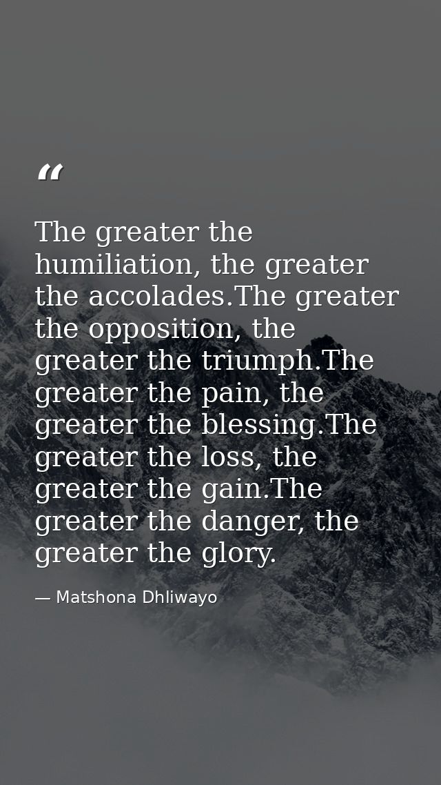 The greater the humiliation, the greater the accolades.The greater the opposition, the greater the triumph.The greater t — Matshona Dhliwayo