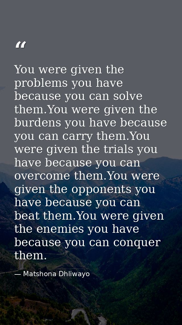 You were given the problems you have because you can solve them.You were given the burdens you have because you can carr — Matshona Dhliwayo