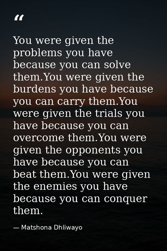 You were given the problems you have because you can solve them.You were given the burdens you have because you can carr — Matshona Dhliwayo