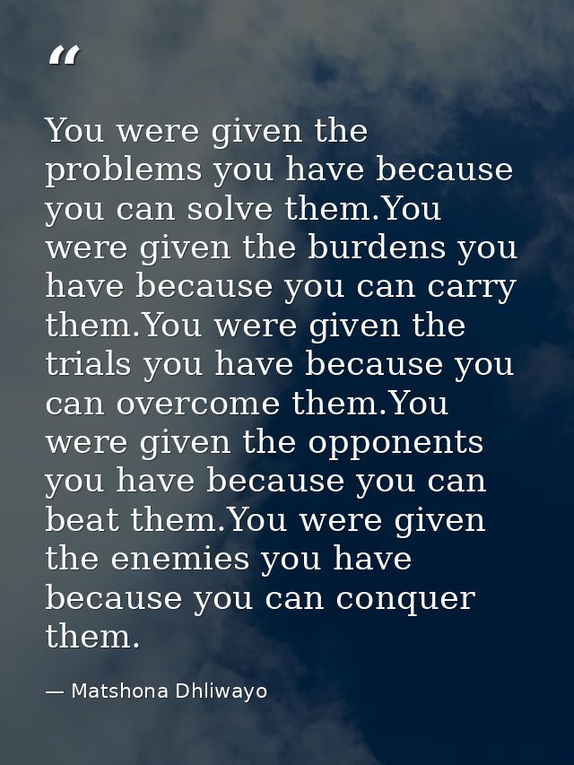 You were given the problems you have because you can solve them.You were given the burdens you have because you can carr — Matshona Dhliwayo
