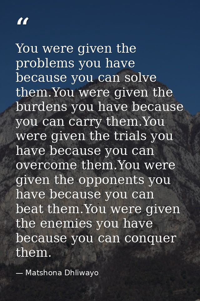 You were given the problems you have because you can solve them.You were given the burdens you have because you can carr — Matshona Dhliwayo