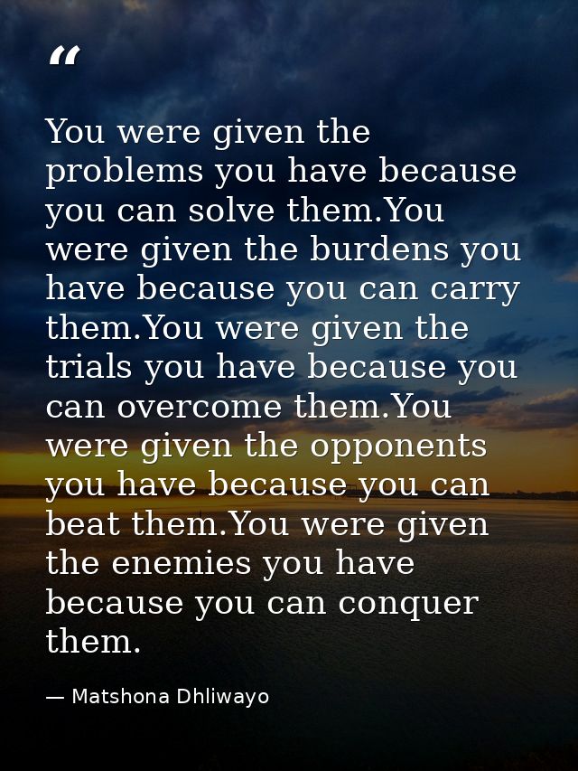 You were given the problems you have because you can solve them.You were given the burdens you have because you can carr — Matshona Dhliwayo