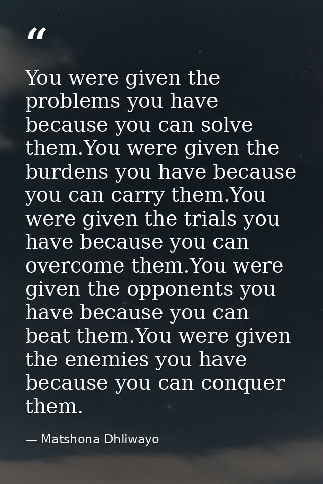 You were given the problems you have because you can solve them.You were given the burdens you have because you can carr — Matshona Dhliwayo