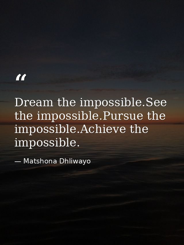 Dream the impossible.See the impossible.Pursue the impossible.Achieve the impossible. — Matshona Dhliwayo