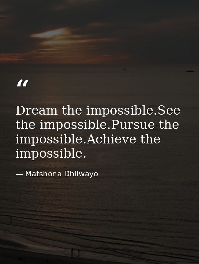 Dream the impossible.See the impossible.Pursue the impossible.Achieve the impossible. — Matshona Dhliwayo