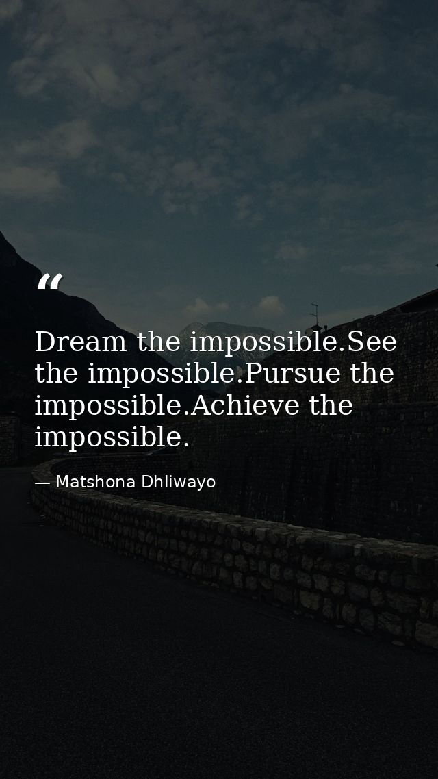 Dream the impossible.See the impossible.Pursue the impossible.Achieve the impossible. — Matshona Dhliwayo