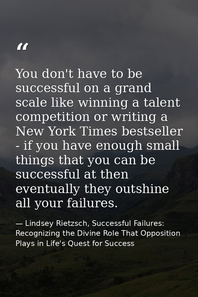You don't have to be successful on a grand scale like winning a talent competition or writing a New York Times bestselle — Lindsey Rietzsch, Successful Failures: Recognizing the Divine Role That Opposition Plays in Life's Quest for Success