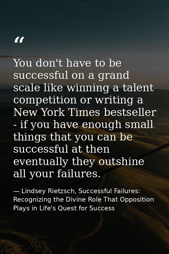 You don't have to be successful on a grand scale like winning a talent competition or writing a New York Times bestselle — Lindsey Rietzsch, Successful Failures: Recognizing the Divine Role That Opposition Plays in Life's Quest for Success