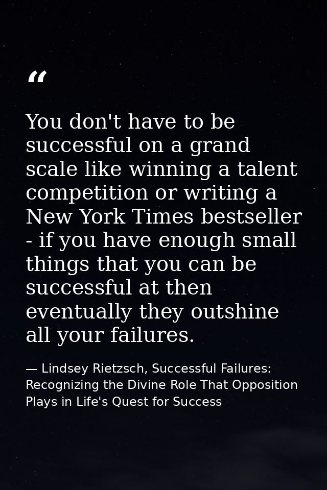 You don't have to be successful on a grand scale like winning a talent competition or writing a New York Times bestselle — Lindsey Rietzsch, Successful Failures: Recognizing the Divine Role That Opposition Plays in Life's Quest for Success