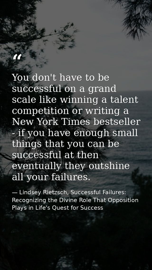 You don't have to be successful on a grand scale like winning a talent competition or writing a New York Times bestselle — Lindsey Rietzsch, Successful Failures: Recognizing the Divine Role That Opposition Plays in Life's Quest for Success