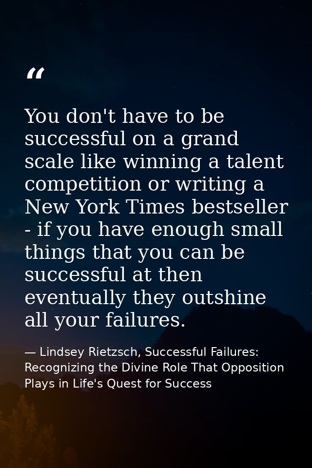 You don't have to be successful on a grand scale like winning a talent competition or writing a New York Times bestselle — Lindsey Rietzsch, Successful Failures: Recognizing the Divine Role That Opposition Plays in Life's Quest for Success
