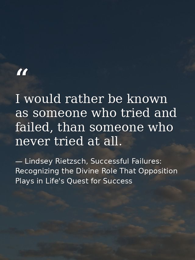 I would rather be known as someone who tried and failed, than someone who never tried at all. — Lindsey Rietzsch, Successful Failures: Recognizing the Divine Role That Opposition Plays in Life's Quest for Success