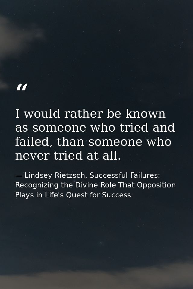 I would rather be known as someone who tried and failed, than someone who never tried at all. — Lindsey Rietzsch, Successful Failures: Recognizing the Divine Role That Opposition Plays in Life's Quest for Success