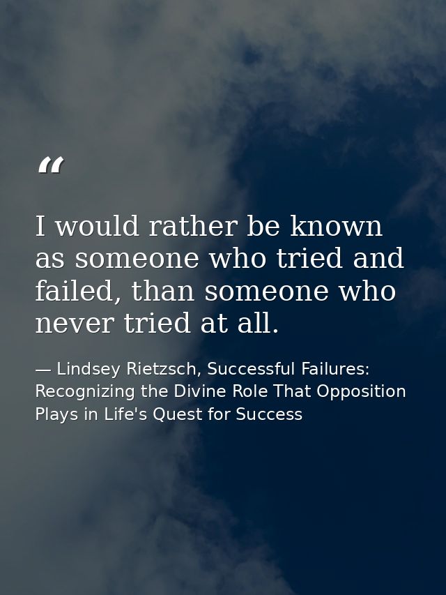 I would rather be known as someone who tried and failed, than someone who never tried at all. — Lindsey Rietzsch, Successful Failures: Recognizing the Divine Role That Opposition Plays in Life's Quest for Success