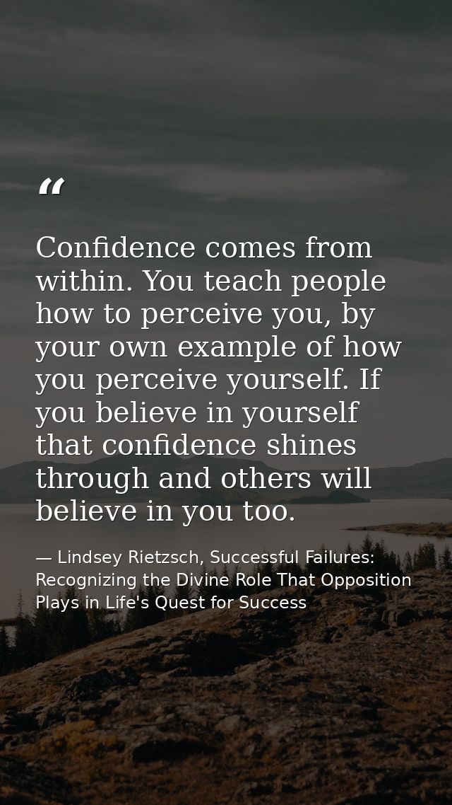 Confidence comes from within. You teach people how to perceive you, by your own example of how you perceive yourself. If — Lindsey Rietzsch, Successful Failures: Recognizing the Divine Role That Opposition Plays in Life's Quest for Success