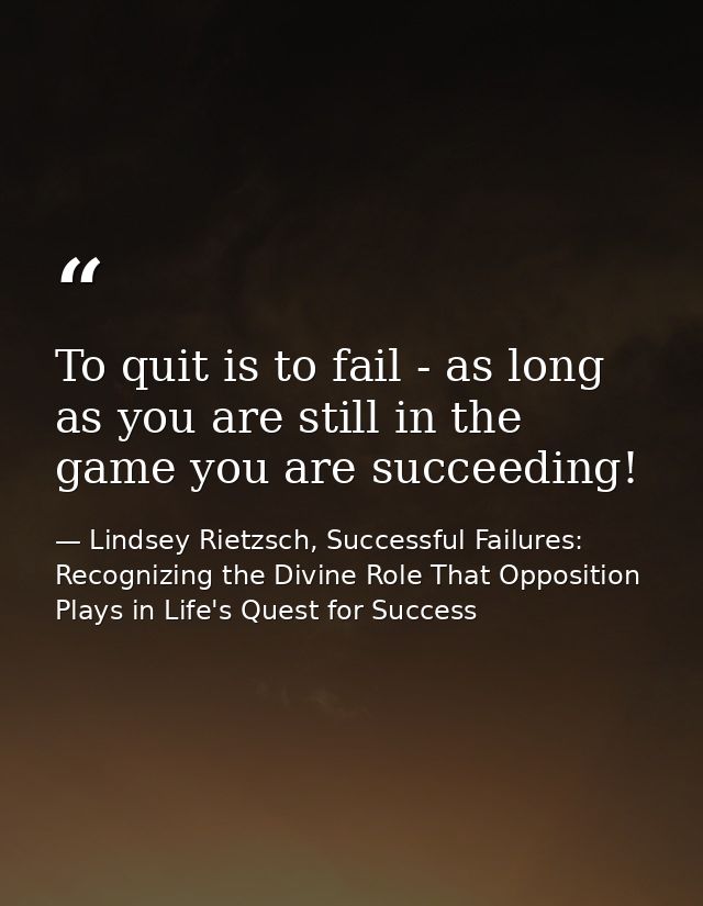 To quit is to fail - as long as you are still in the game you are succeeding! — Lindsey Rietzsch, Successful Failures: Recognizing the Divine Role That Opposition Plays in Life's Quest for Success