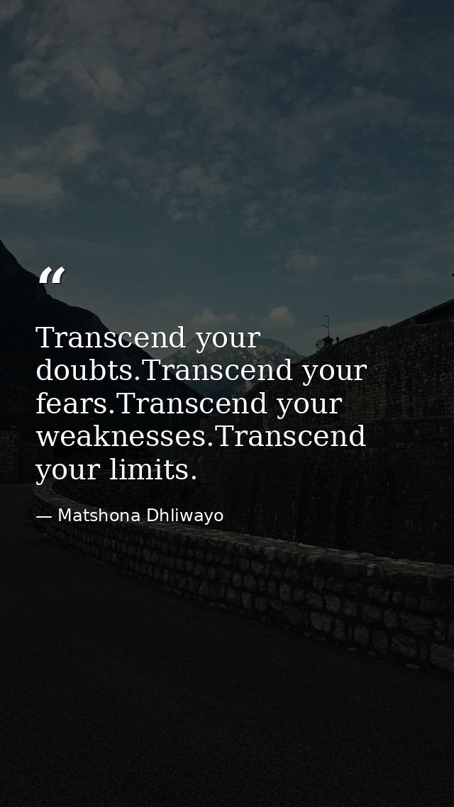 Transcend your doubts.Transcend your fears.Transcend your weaknesses.Transcend your limits. — Matshona Dhliwayo