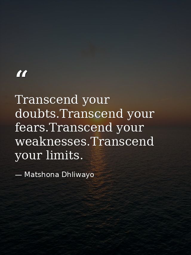 Transcend your doubts.Transcend your fears.Transcend your weaknesses.Transcend your limits. — Matshona Dhliwayo