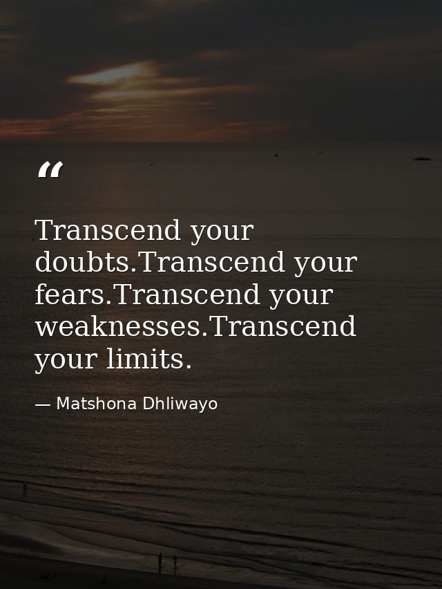 Transcend your doubts.Transcend your fears.Transcend your weaknesses.Transcend your limits. — Matshona Dhliwayo