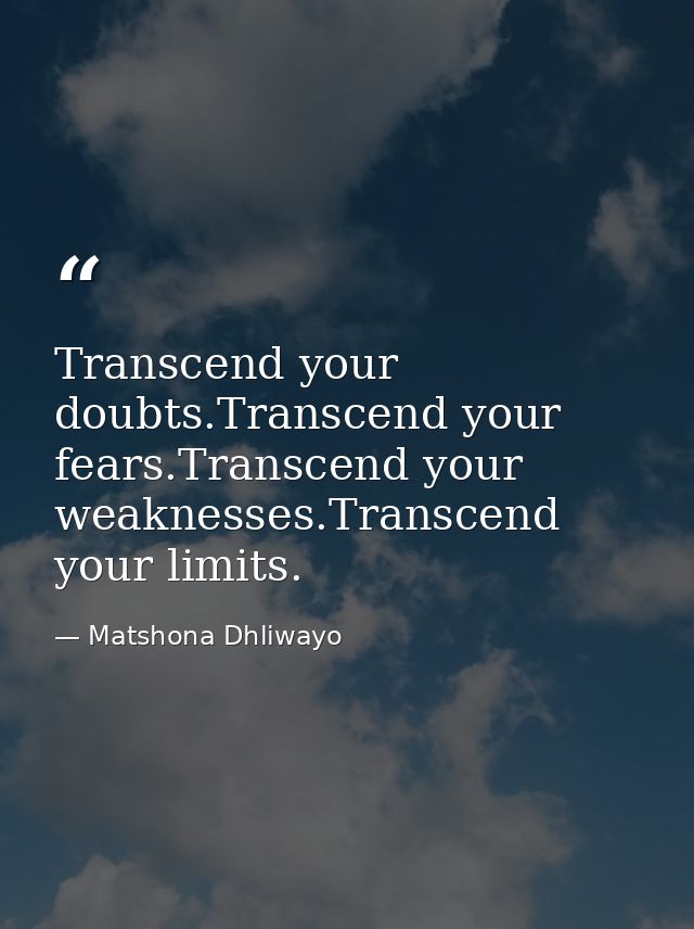 Transcend your doubts.Transcend your fears.Transcend your weaknesses.Transcend your limits. — Matshona Dhliwayo