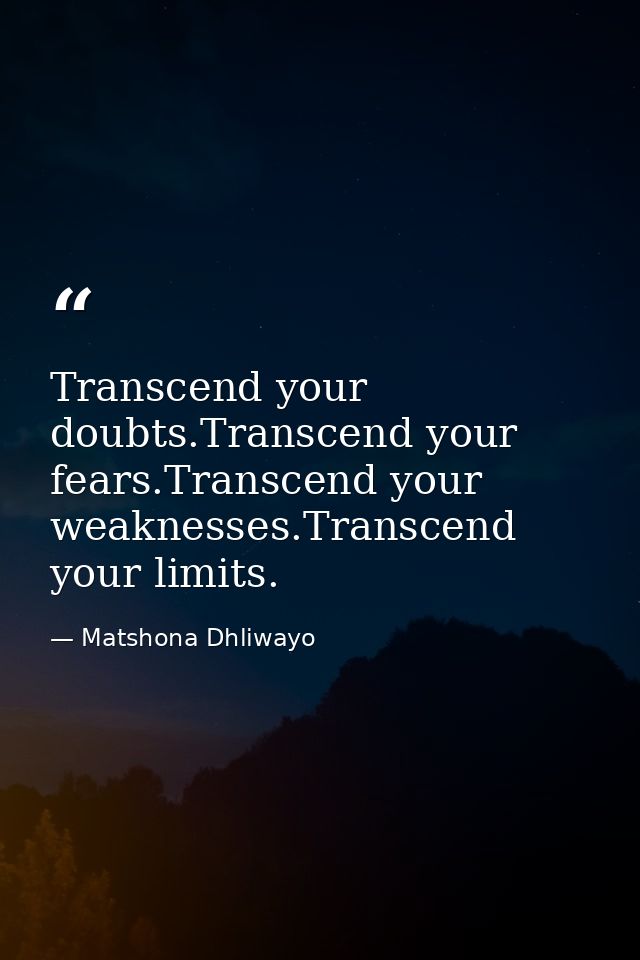 Transcend your doubts.Transcend your fears.Transcend your weaknesses.Transcend your limits. — Matshona Dhliwayo