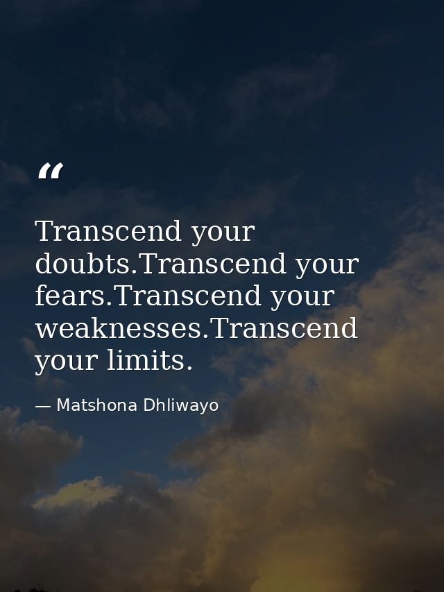 Transcend your doubts.Transcend your fears.Transcend your weaknesses.Transcend your limits. — Matshona Dhliwayo