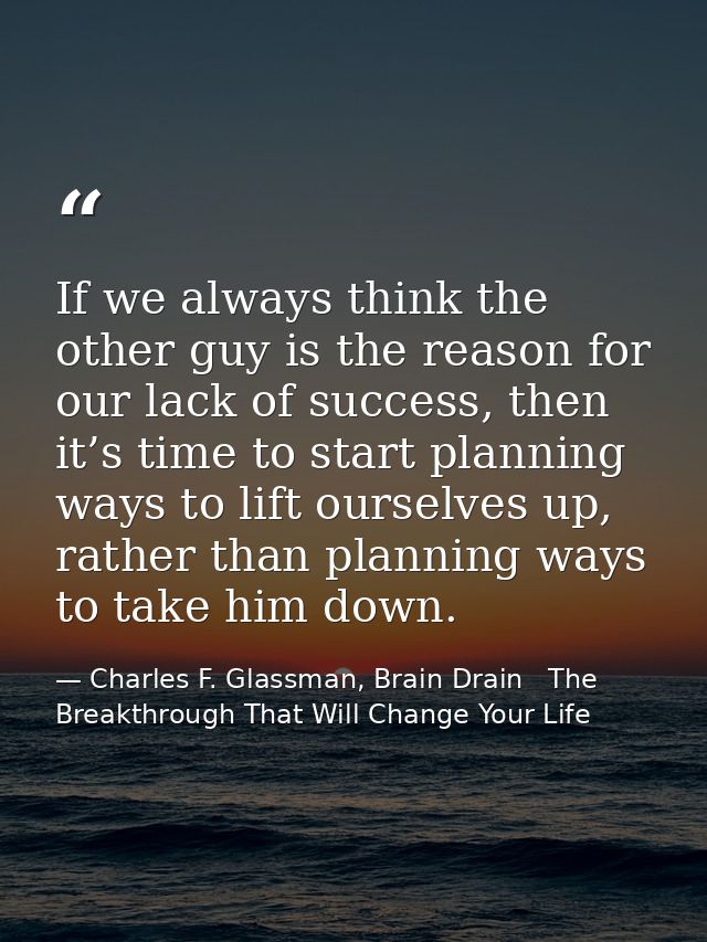 If we always think the other guy is the reason for our lack of success, then it’s time to start planning ways to lift ou — Charles F. Glassman, Brain Drain   The Breakthrough That Will Change Your Life