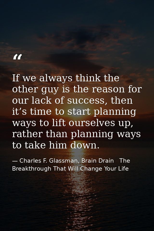 If we always think the other guy is the reason for our lack of success, then it’s time to start planning ways to lift ou — Charles F. Glassman, Brain Drain   The Breakthrough That Will Change Your Life