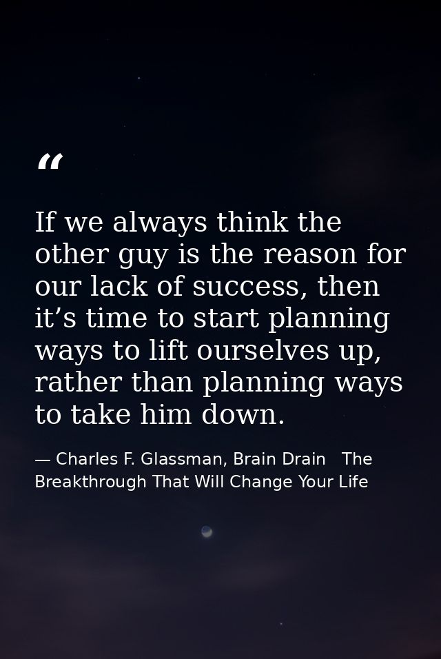 If we always think the other guy is the reason for our lack of success, then it’s time to start planning ways to lift ou — Charles F. Glassman, Brain Drain   The Breakthrough That Will Change Your Life
