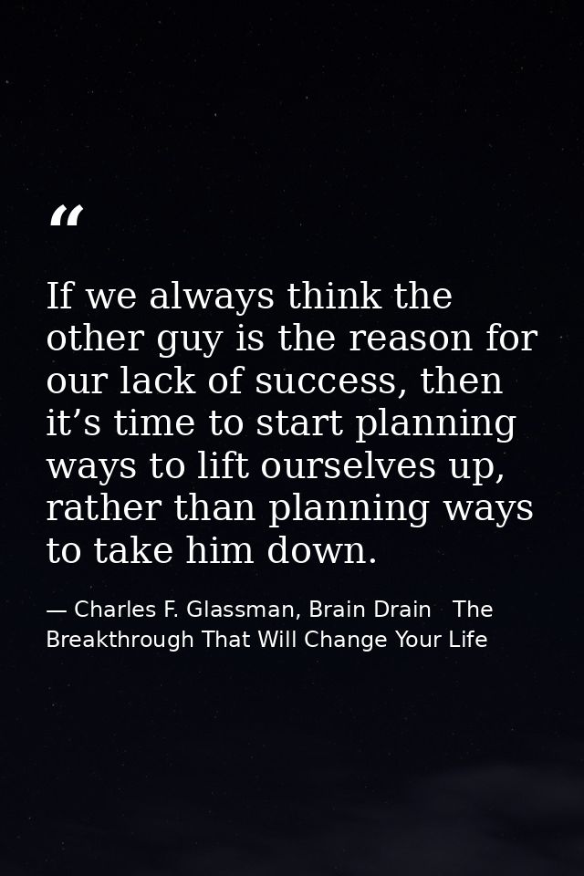 If we always think the other guy is the reason for our lack of success, then it’s time to start planning ways to lift ou — Charles F. Glassman, Brain Drain   The Breakthrough That Will Change Your Life