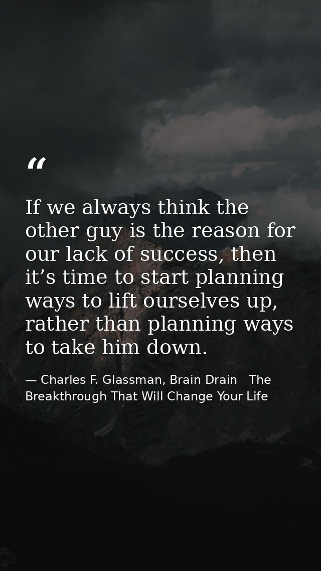 If we always think the other guy is the reason for our lack of success, then it’s time to start planning ways to lift ou — Charles F. Glassman, Brain Drain   The Breakthrough That Will Change Your Life