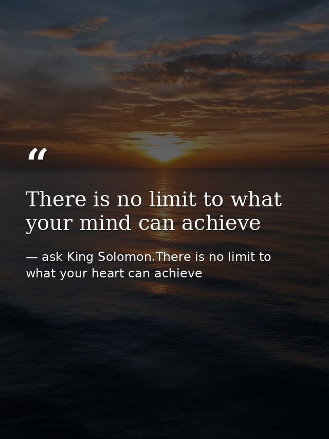 There is no limit to what your mind can achieve — ask King Solomon.There is no limit to what your heart can achieve