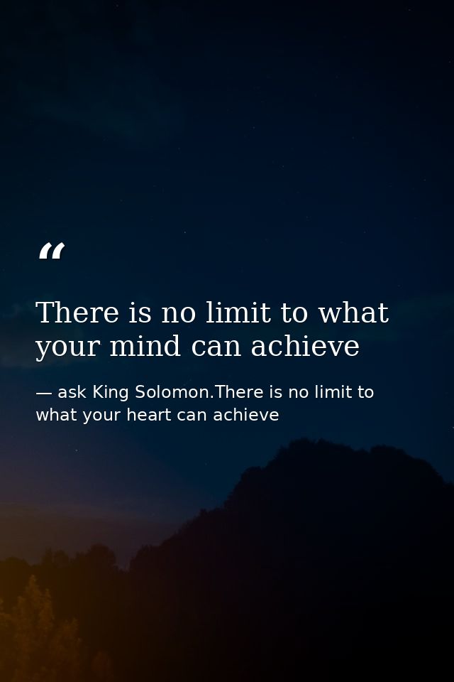There is no limit to what your mind can achieve — ask King Solomon.There is no limit to what your heart can achieve