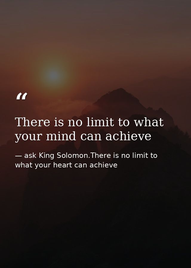 There is no limit to what your mind can achieve — ask King Solomon.There is no limit to what your heart can achieve