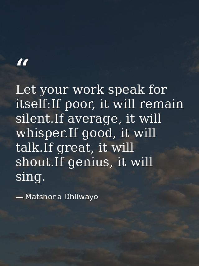 Let your work speak for itself:If poor, it will remain silent.If average, it will whisper.If good, it will talk.If great — Matshona Dhliwayo