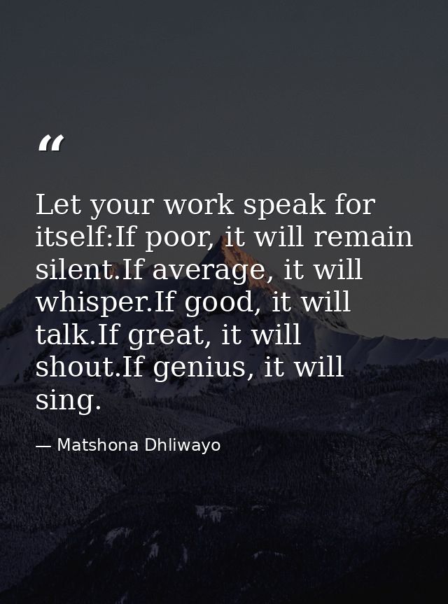 Let your work speak for itself:If poor, it will remain silent.If average, it will whisper.If good, it will talk.If great — Matshona Dhliwayo