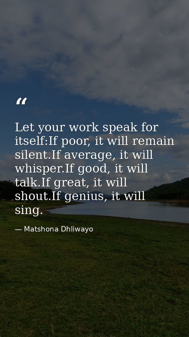 Let your work speak for itself:If poor, it will remain silent.If average, it will whisper.If good, it will talk.If great — Matshona Dhliwayo