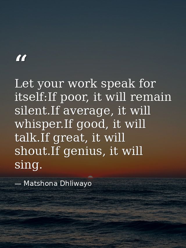 Let your work speak for itself:If poor, it will remain silent.If average, it will whisper.If good, it will talk.If great — Matshona Dhliwayo