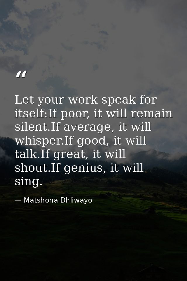 Let your work speak for itself:If poor, it will remain silent.If average, it will whisper.If good, it will talk.If great — Matshona Dhliwayo