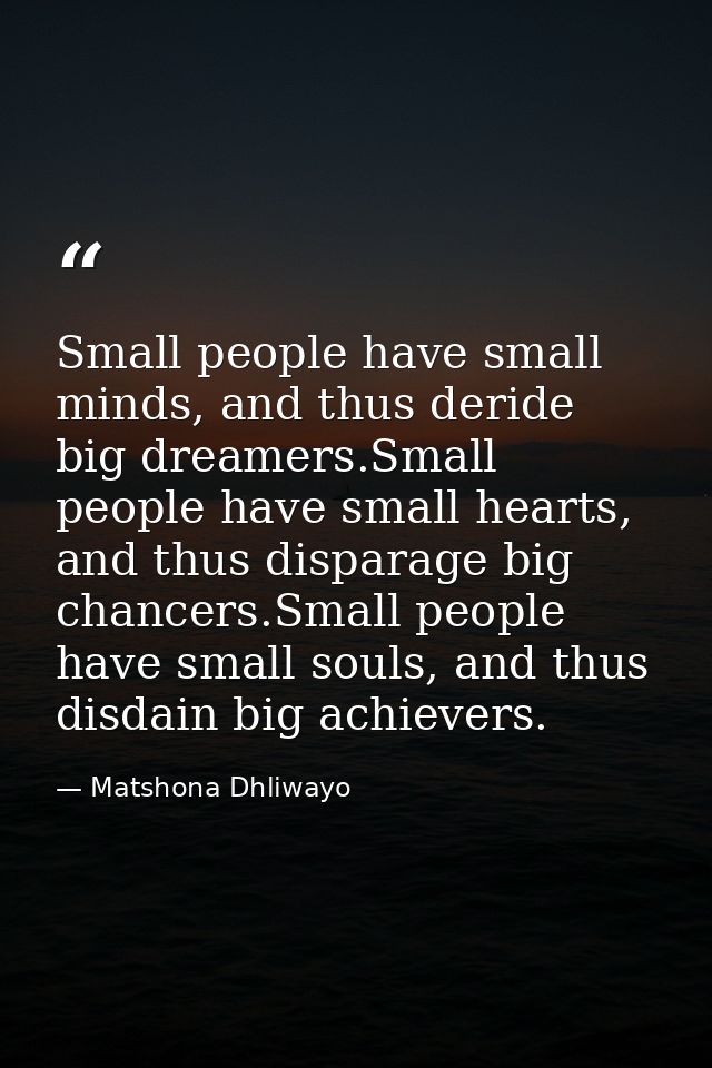 Small people have small minds, and thus deride big dreamers.Small people have small hearts, and thus disparage big chanc — Matshona Dhliwayo
