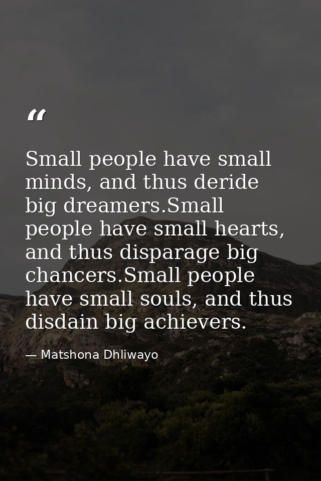 Small people have small minds, and thus deride big dreamers.Small people have small hearts, and thus disparage big chanc — Matshona Dhliwayo