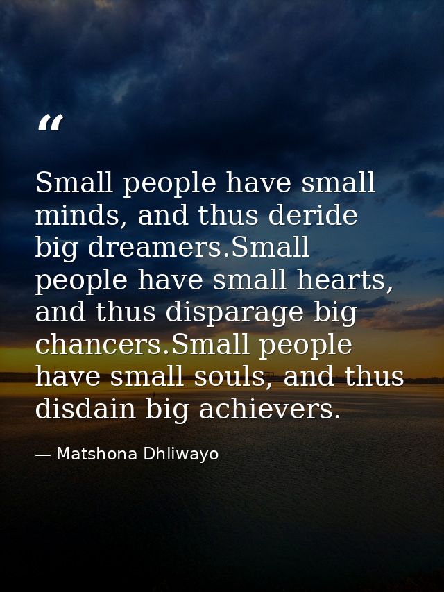 Small people have small minds, and thus deride big dreamers.Small people have small hearts, and thus disparage big chanc — Matshona Dhliwayo