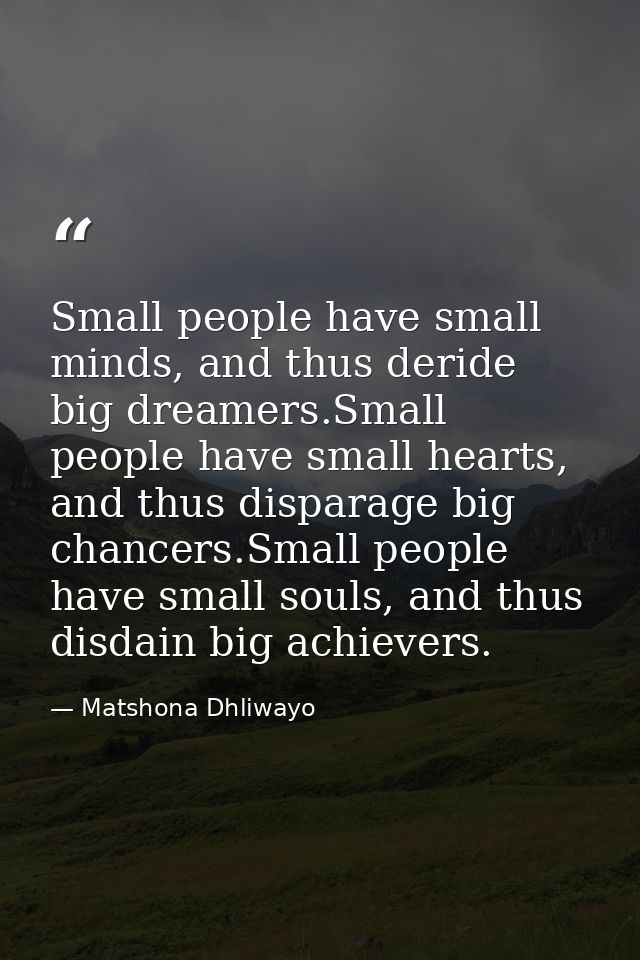 Small people have small minds, and thus deride big dreamers.Small people have small hearts, and thus disparage big chanc — Matshona Dhliwayo