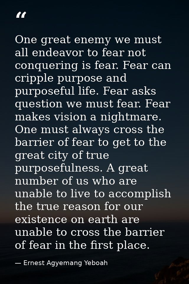 One great enemy we must all endeavor to fear not conquering is fear. Fear can cripple purpose and purposeful life. Fear  — Ernest Agyemang Yeboah