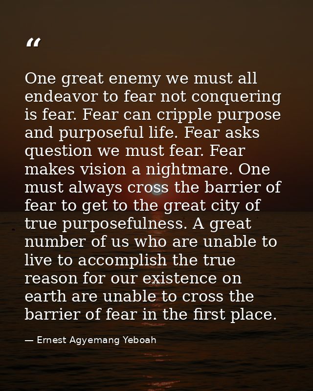 One great enemy we must all endeavor to fear not conquering is fear. Fear can cripple purpose and purposeful life. Fear  — Ernest Agyemang Yeboah