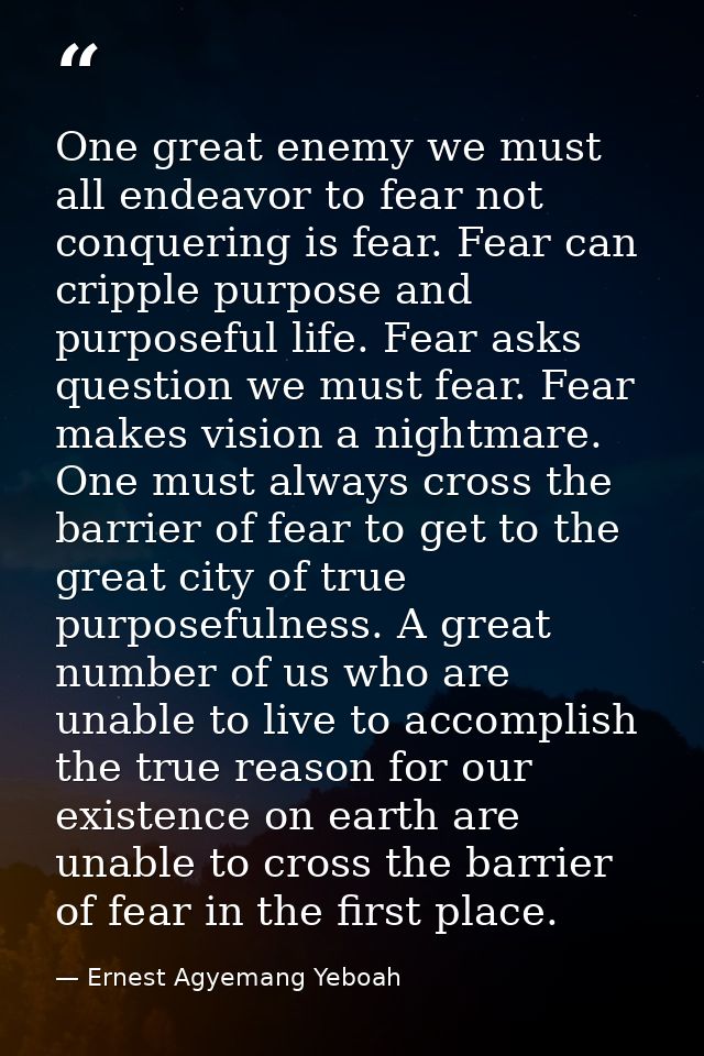 One great enemy we must all endeavor to fear not conquering is fear. Fear can cripple purpose and purposeful life. Fear  — Ernest Agyemang Yeboah