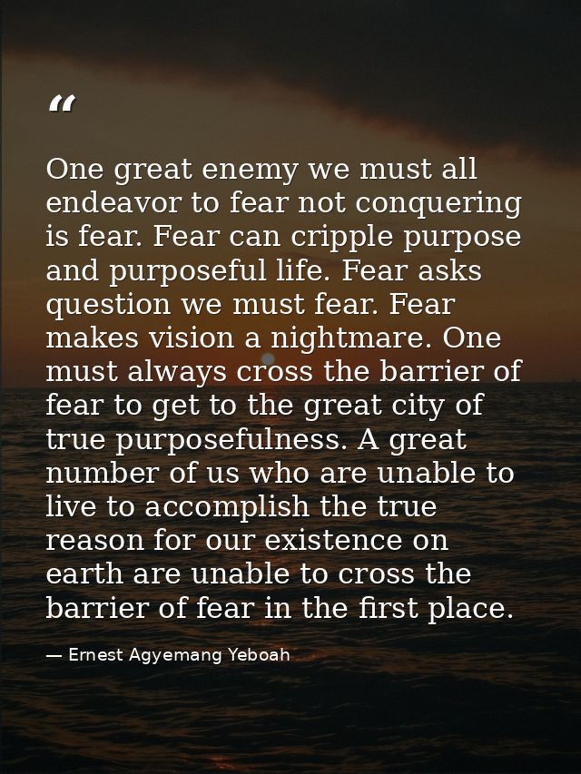 One great enemy we must all endeavor to fear not conquering is fear. Fear can cripple purpose and purposeful life. Fear  — Ernest Agyemang Yeboah